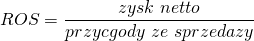 \[ ROS=\frac{zysk\ netto}{przycgody\ ze\ sprzedazy}\ \]